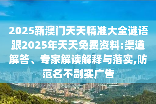 2025新澳門天天精準大全謎語跟2025年天天免費資料:渠道解答、專家解讀解釋與落實,防范名不副實廣告