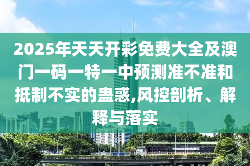 2025年天天開彩免費大全及澳門一碼一特一中預(yù)測準(zhǔn)不準(zhǔn)和抵制不實的蠱惑,風(fēng)控剖析、解釋與落實