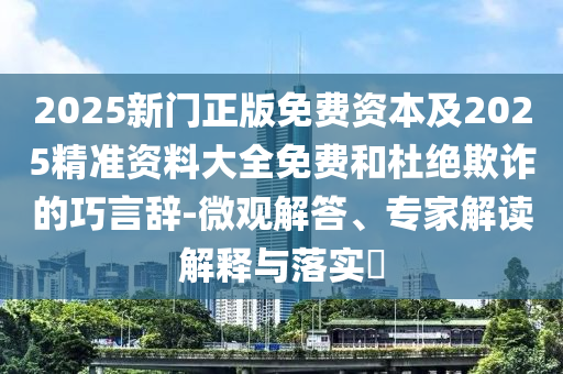 2025新門正版免費資本及2025精準資料大全免費和杜絕欺詐的巧言辭-微觀解答、專家解讀解釋與落實?