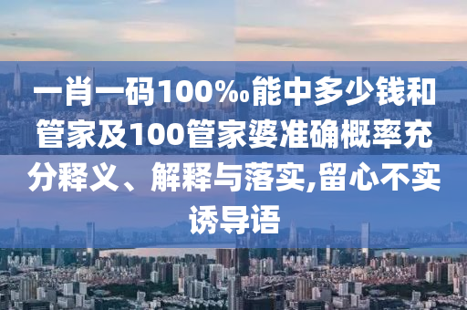 一肖一碼100‰能中多少錢和管家及100管家婆準確概率充分釋義、解釋與落實,留心不實誘導語