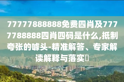 77777888888免費四肖及7777788888四肖四碼是什么,抵制夸張的噱頭-精準解答、專家解讀解釋與落實?