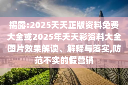 揭露:2025天天正版資料免費大全或2025年天天彩資料大全圖片效果解讀、解釋與落實,防范不實的假營銷