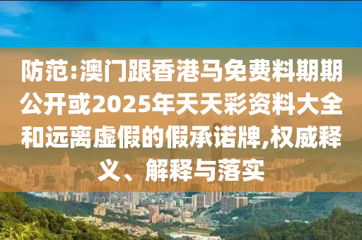 防范:澳門跟香港馬免費料期期公開或2025年天天彩資料大全和遠離虛假的假承諾牌,權威釋義、解釋與落實