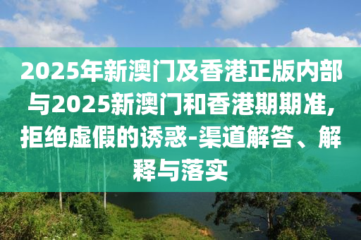 2025年新澳門及香港正版內(nèi)部與2025新澳門和香港期期準(zhǔn),拒絕虛假的誘惑-渠道解答、解釋與落實(shí)