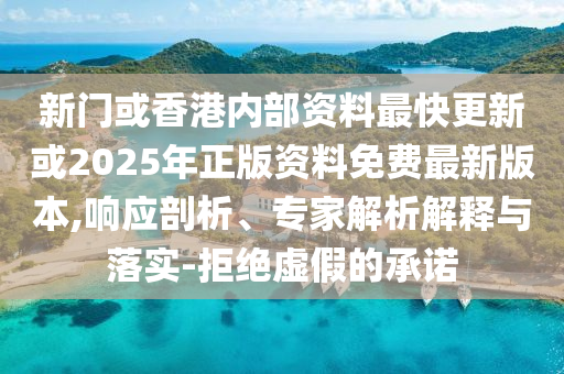 新門或香港內(nèi)部資料最快更新或2025年正版資料免費(fèi)最新版本,響應(yīng)剖析、專家解析解釋與落實(shí)-拒絕虛假的承諾