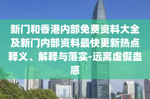 新門和香港內部免費資料大全及新門內部資料最快更新熱點釋義、解釋與落實-遠離虛假蠱惑