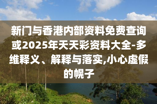 新門與香港內(nèi)部資料免費查詢或2025年天天彩資料大全-多維釋義、解釋與落實,小心虛假的幌子