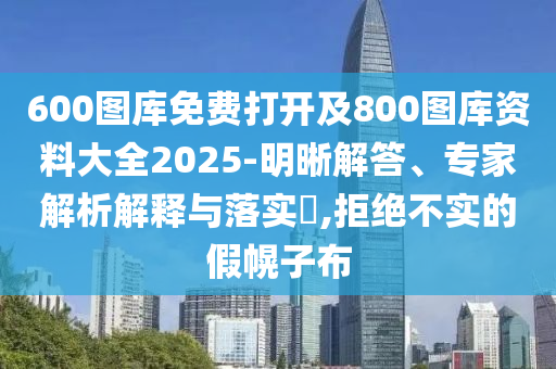 600圖庫免費打開及800圖庫資料大全2025-明晰解答、專家解析解釋與落實?,拒絕不實的假幌子布