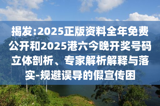 揭發:2025正版資料全年免費公開和2025港六今晚開獎號碼立體剖析、專家解析解釋與落實-規避誤導的假宣傳困