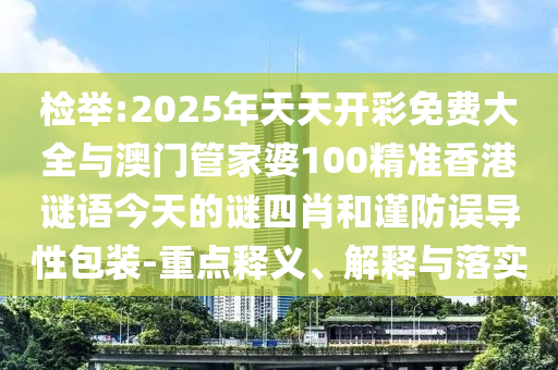 檢舉:2025年天天開彩免費大全與澳門管家婆100精準香港謎語今天的謎四肖和謹防誤導性包裝-重點釋義、解釋與落實