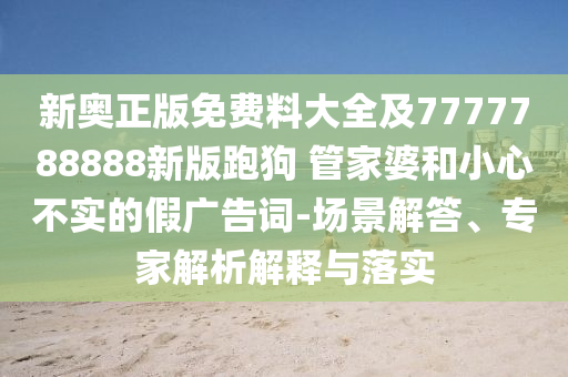新奧正版免費(fèi)料大全及7777788888新版跑狗 管家婆和小心不實(shí)的假?gòu)V告詞-場(chǎng)景解答、專家解析解釋與落實(shí)
