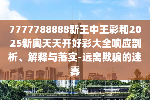 7777788888新王中王彩和2025新奧天天開(kāi)好彩大全響應(yīng)剖析、解釋與落實(shí)-遠(yuǎn)離欺騙的迷霧