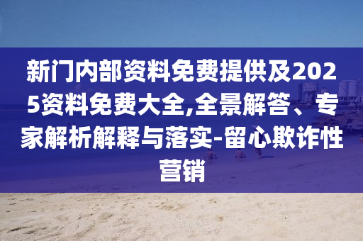 新門內部資料免費提供及2025資料免費大全,全景解答、專家解析解釋與落實-留心欺詐性營銷