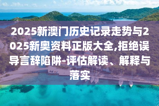 2025新澳門歷史記錄走勢與2025新奧資料正版大全,拒絕誤導言辭陷阱-評估解讀、解釋與落實