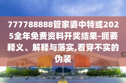 777788888管家婆中特或2025全年免費資料開獎結果-扼要釋義、解釋與落實,看穿不實的偽裝