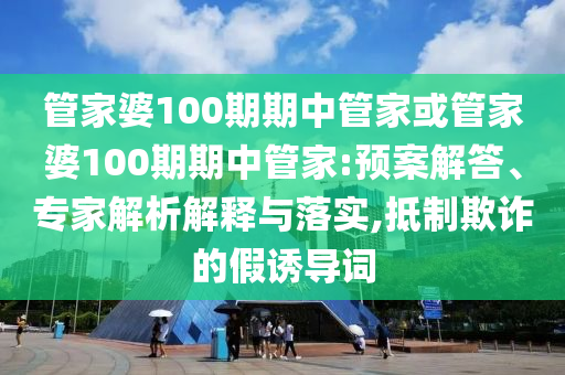 管家婆100期期中管家或管家婆100期期中管家:預(yù)案解答、專家解析解釋與落實,抵制欺詐的假誘導(dǎo)詞