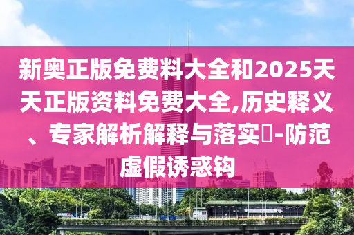 新奧正版免費料大全和2025天天正版資料免費大全,歷史釋義、專家解析解釋與落實?-防范虛假誘惑鉤