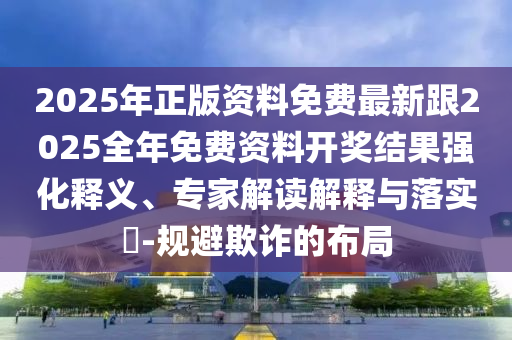 2025年正版資料免費(fèi)最新跟2025全年免費(fèi)資料開(kāi)獎(jiǎng)結(jié)果強(qiáng)化釋義、專家解讀解釋與落實(shí)?-規(guī)避欺詐的布局