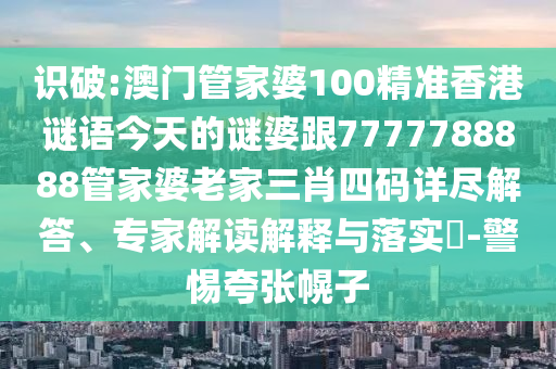 識破:澳門管家婆100精準香港謎語今天的謎婆跟7777788888管家婆老家三肖四碼詳盡解答、專家解讀解釋與落實?-警惕夸張幌子