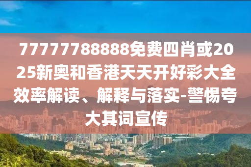 77777788888免費(fèi)四肖或2025新奧和香港天天開(kāi)好彩大全效率解讀、解釋與落實(shí)-警惕夸大其詞宣傳