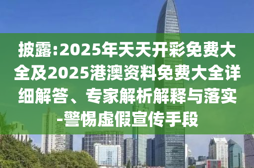 披露:2025年天天開彩免費大全及2025港澳資料免費大全詳細解答、專家解析解釋與落實-警惕虛假宣傳手段