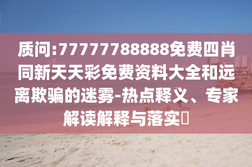 質問:77777788888免費四肖同新天天彩免費資料大全和遠離欺騙的迷霧-熱點釋義、專家解讀解釋與落實?