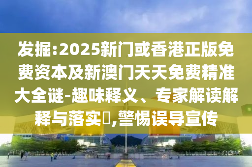 發掘:2025新門或香港正版免費資本及新澳門天天免費精準大全謎-趣味釋義、專家解讀解釋與落實?,警惕誤導宣傳