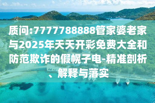 質(zhì)問:7777788888管家婆老家與2025年天天開彩免費(fèi)大全和防范欺詐的假幌子電-精準(zhǔn)剖析、解釋與落實(shí)