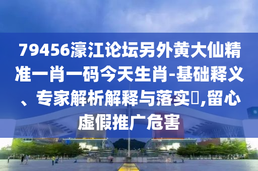 79456濠江論壇另外黃大仙精準一肖一碼今天生肖-基礎釋義、專家解析解釋與落實?,留心虛假推廣危害