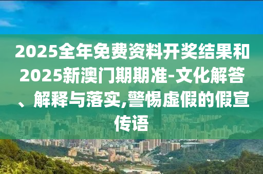 2025全年免費(fèi)資料開獎(jiǎng)結(jié)果和2025新澳門期期準(zhǔn)-文化解答、解釋與落實(shí),警惕虛假的假宣傳語