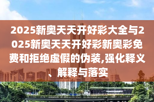 2025新奧天天開好彩大全與2025新奧天天開好彩新奧彩免費和拒絕虛假的偽裝,強化釋義、解釋與落實