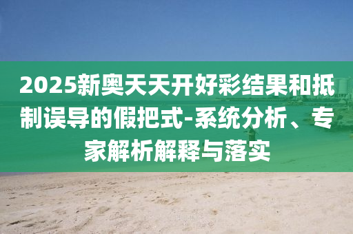 2025新奧天天開好彩結果和抵制誤導的假把式-系統分析、專家解析解釋與落實