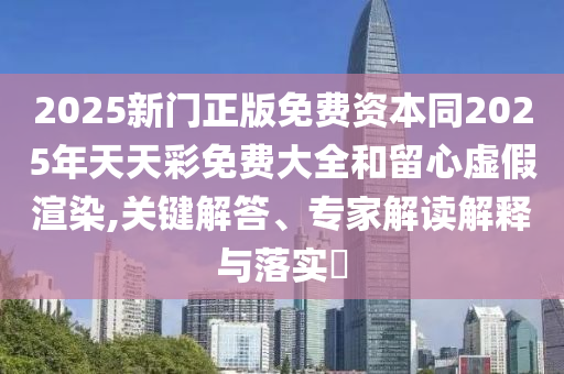 2025新門(mén)正版免費(fèi)資本同2025年天天彩免費(fèi)大全和留心虛假渲染,關(guān)鍵解答、專(zhuān)家解讀解釋與落實(shí)?