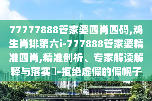 77777888管家婆四肖四碼,雞生肖排第六i-777888管家婆精準四肖,精準剖析、專家解讀解釋與落實?-拒絕虛假的假幌子
