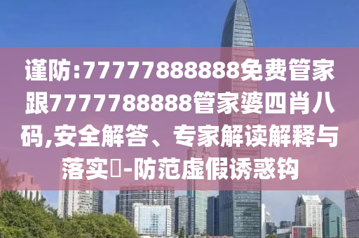 謹防:77777888888免費管家跟7777788888管家婆四肖八碼,安全解答、專家解讀解釋與落實?-防范虛假誘惑鉤