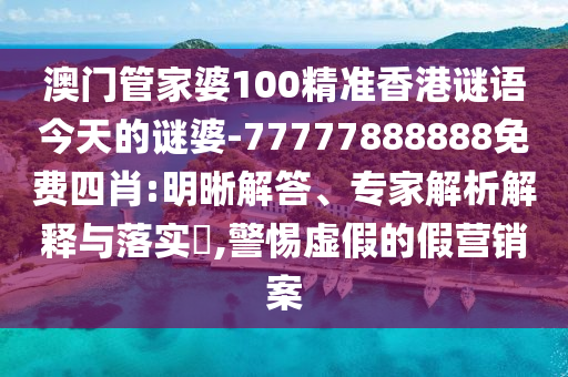 澳門管家婆100精準香港謎語今天的謎婆-77777888888免費四肖:明晰解答、專家解析解釋與落實?,警惕虛假的假營銷案