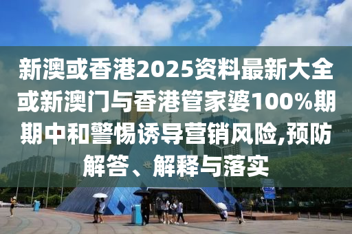 新澳或香港2025資料最新大全或新澳門與香港管家婆100%期期中和警惕誘導(dǎo)營銷風(fēng)險(xiǎn),預(yù)防解答、解釋與落實(shí)