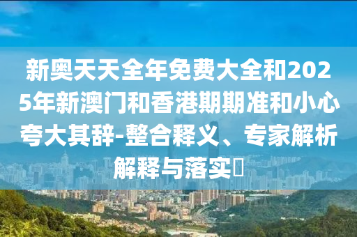 新奧天天全年免費(fèi)大全和2025年新澳門和香港期期準(zhǔn)和小心夸大其辭-整合釋義、專家解析解釋與落實(shí)?