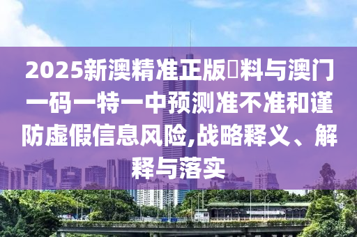 2025新澳精準(zhǔn)正版資料與澳門一碼一特一中預(yù)測(cè)準(zhǔn)不準(zhǔn)和謹(jǐn)防虛假信息風(fēng)險(xiǎn),戰(zhàn)略釋義、解釋與落實(shí)