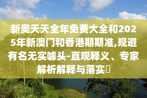 新奧天天全年免費大全和2025年新澳門和香港期期準,規避有名無實噱頭-直觀釋義、專家解析解釋與落實?