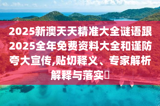 2025新澳天天精準大全謎語跟2025全年免費資料大全和謹防夸大宣傳,貼切釋義、專家解析解釋與落實?