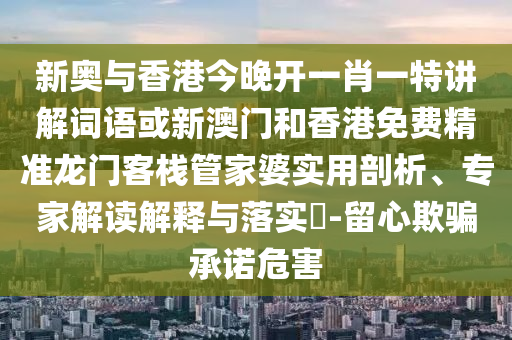 新奧與香港今晚開一肖一特講解詞語或新澳門和香港免費精準龍門客棧管家婆實用剖析、專家解讀解釋與落實?-留心欺騙承諾危害