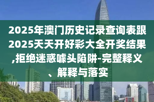 2025年澳門歷史記錄查詢表跟2025天天開好彩大全開獎(jiǎng)結(jié)果,拒絕迷惑噱頭陷阱-完整釋義、解釋與落實(shí)