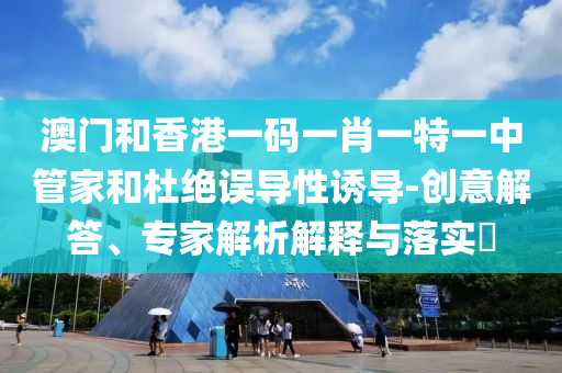 澳門(mén)和香港一碼一肖一特一中管家和杜絕誤導(dǎo)性誘導(dǎo)-創(chuàng)意解答、專(zhuān)家解析解釋與落實(shí)?