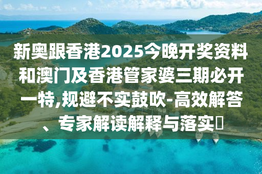 新奧跟香港2025今晚開獎資料和澳門及香港管家婆三期必開一特,規避不實鼓吹-高效解答、專家解讀解釋與落實?