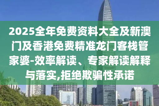 2025全年免費(fèi)資料大全及新澳門及香港免費(fèi)精準(zhǔn)龍門客棧管家婆-效率解讀、專家解讀解釋與落實(shí),拒絕欺騙性承諾