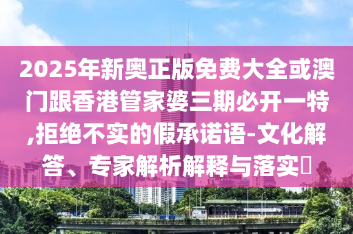2025年新奧正版免費(fèi)大全或澳門(mén)跟香港管家婆三期必開(kāi)一特,拒絕不實(shí)的假承諾語(yǔ)-文化解答、專家解析解釋與落實(shí)?