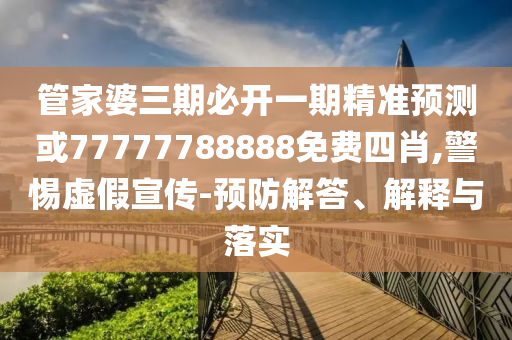 管家婆三期必開一期精準預測或77777788888免費四肖,警惕虛假宣傳-預防解答、解釋與落實