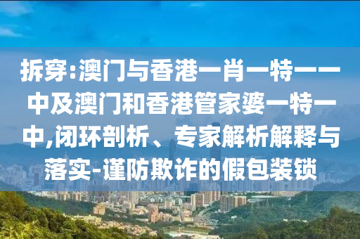 拆穿:澳門與香港一肖一特一一中及澳門和香港管家婆一特一中,閉環剖析、專家解析解釋與落實-謹防欺詐的假包裝鎖