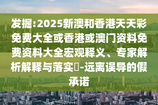 發掘:2025新澳和香港天天彩免費大全或香港或澳門資料免費資料大全宏觀釋義、專家解析解釋與落實?-遠離誤導的假承諾
